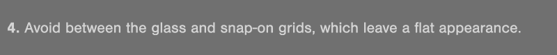 4  Avoid between the glass and snap-on grids, which leave a flat appearance 