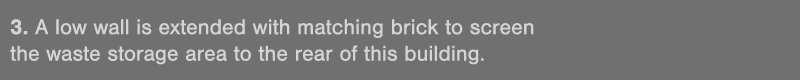 3  A low wall is extended with matching brick to screen the waste storage area to the rear of this building 