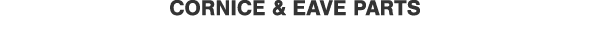 CORNICE & EAVE PARTS
