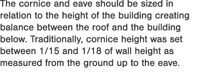 The cornice and eave should be sized in relation to the height of the building creating balance between the roof and    